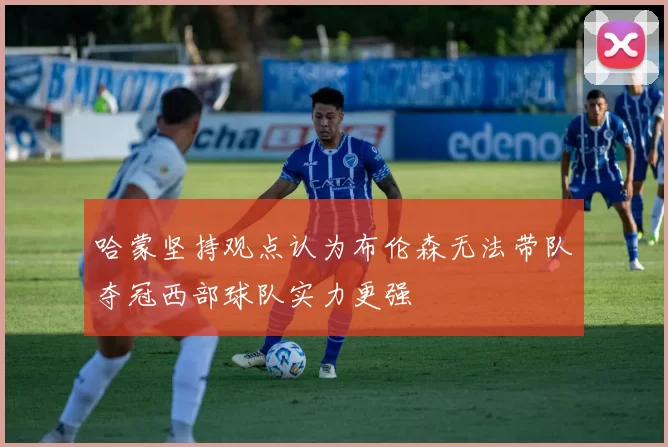 哈蒙坚持观点认为布伦森无法带队夺冠西部球队实力更强