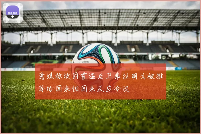 意媒称埃因霍温后卫弗拉明戈被推荐给国米但国米反应冷淡