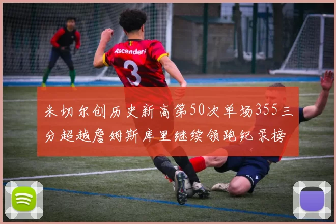 米切尔创历史新高第50次单场355三分超越詹姆斯库里继续领跑纪录榜