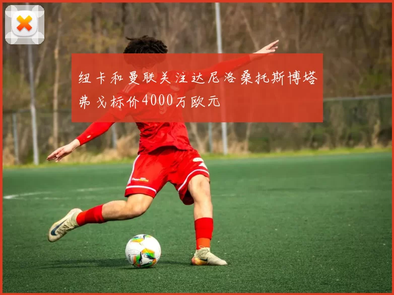 纽卡和曼联关注达尼洛桑托斯博塔弗戈标价4000万欧元