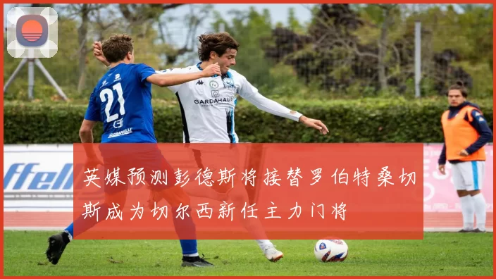 英媒预测彭德斯将接替罗伯特桑切斯成为切尔西新任主力门将