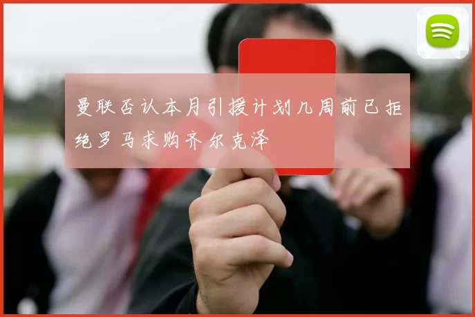 曼联否认本月引援计划几周前已拒绝罗马求购齐尔克泽