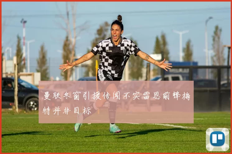 曼联冬窗引援传闻不实雷恩前锋梅特并非目标