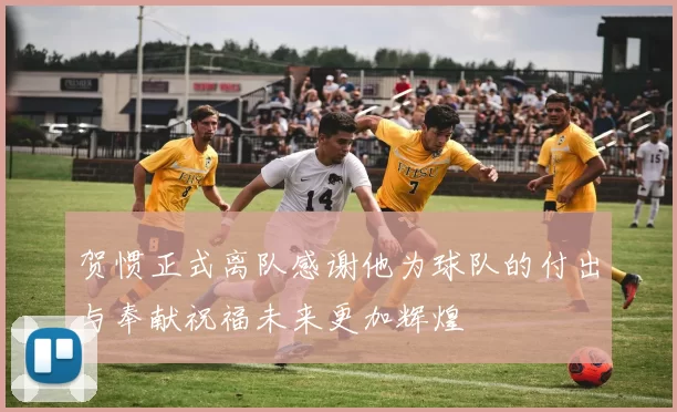 贺惯正式离队感谢他为球队的付出与奉献祝福未来更加辉煌