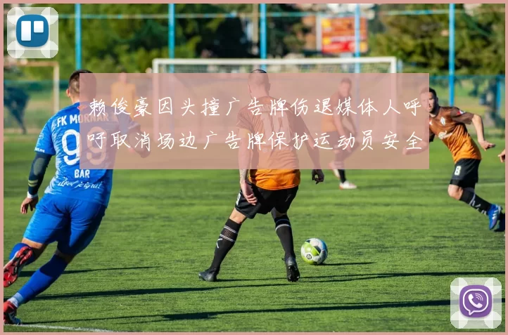 赖俊豪因头撞广告牌伤退媒体人呼吁取消场边广告牌保护运动员安全