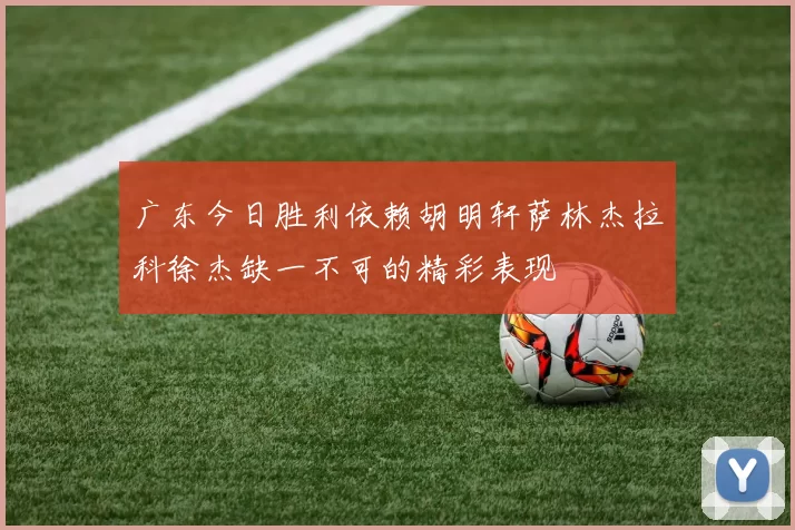 广东今日胜利依赖胡明轩萨林杰拉科徐杰缺一不可的精彩表现