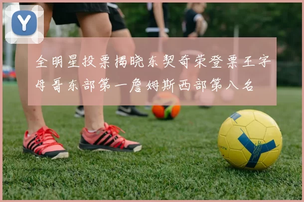 全明星投票揭晓东契奇荣登票王字母哥东部第一詹姆斯西部第八名