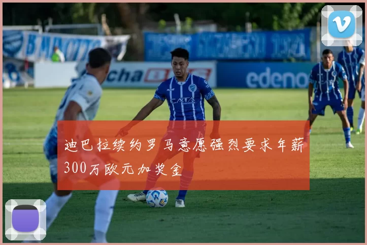 迪巴拉续约罗马意愿强烈要求年薪300万欧元加奖金