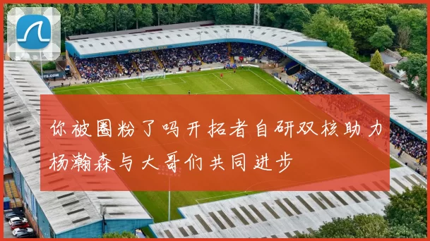 你被圈粉了吗开拓者自研双核助力杨瀚森与大哥们共同进步