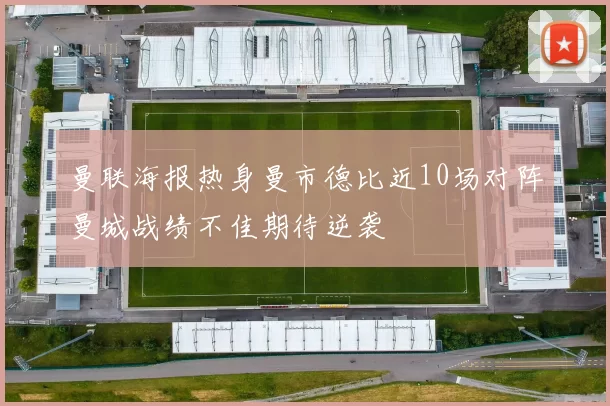 曼联海报热身曼市德比近10场对阵曼城战绩不佳期待逆袭