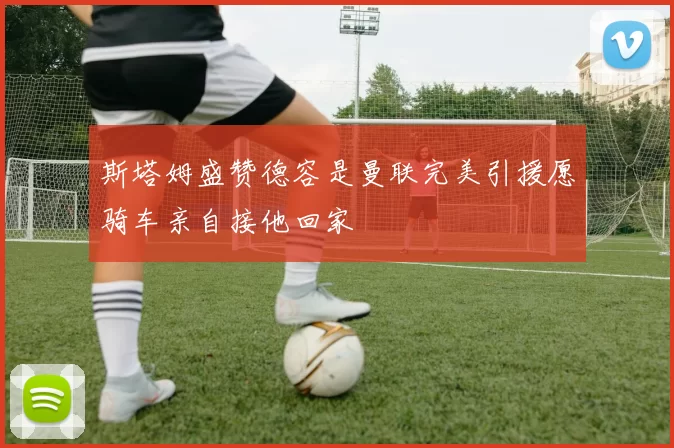斯塔姆盛赞德容是曼联完美引援愿骑车亲自接他回家