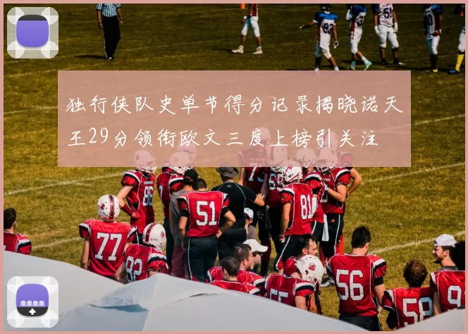 独行侠队史单节得分记录揭晓诺天王29分领衔欧文三度上榜引关注