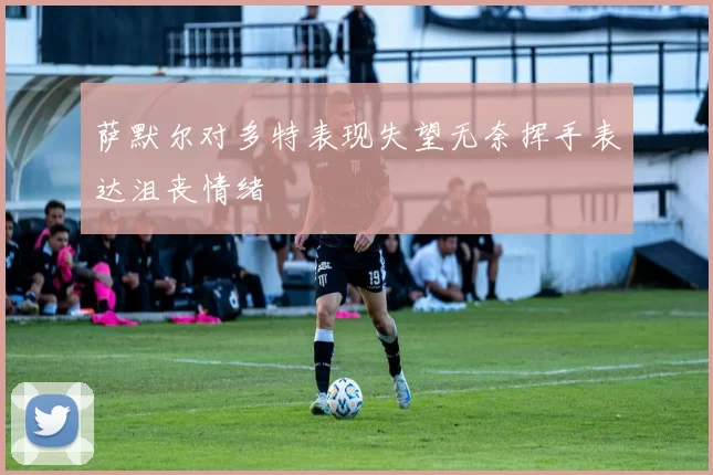 萨默尔对多特表现失望无奈挥手表达沮丧情绪